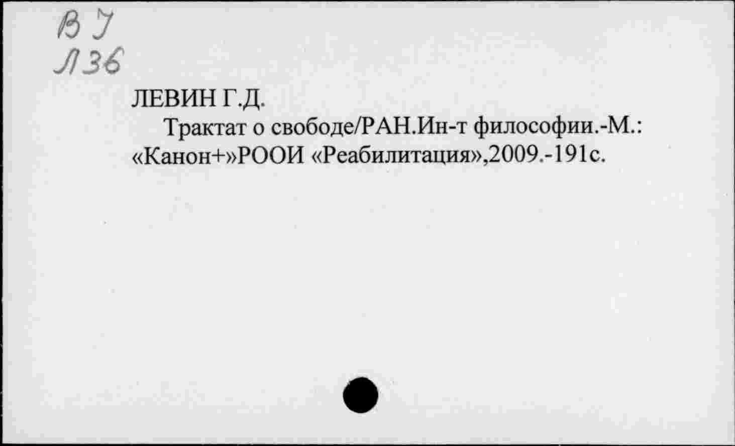 ﻿Л3£
ЛЕВИН Г.Д.
Трактат о свободе/РАН.Ин-т философии.-М.: «Канон+»РООИ «Реабилитация»,2009.-191с.